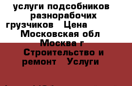 услуги подсобников ,разнорабочих,грузчиков › Цена ­ 1 500 - Московская обл., Москва г. Строительство и ремонт » Услуги   